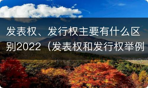 发表权、发行权主要有什么区别2022（发表权和发行权举例）