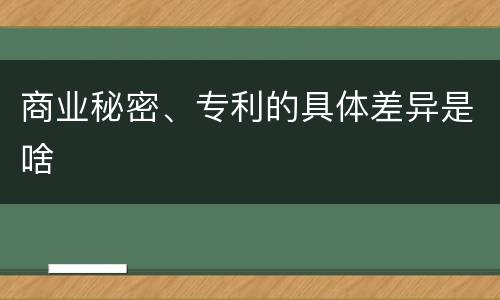 商业秘密、专利的具体差异是啥