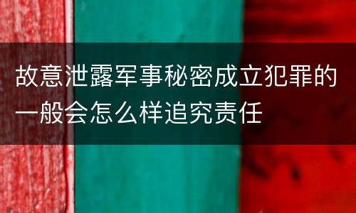 故意泄露军事秘密成立犯罪的一般会怎么样追究责任