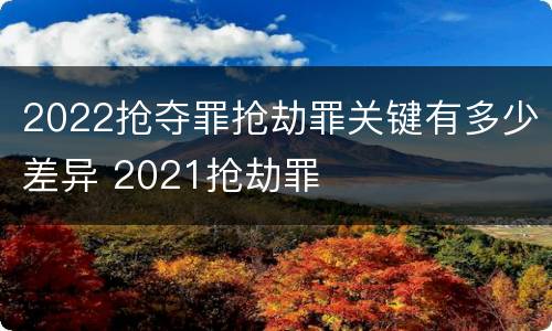 2022抢夺罪抢劫罪关键有多少差异 2021抢劫罪