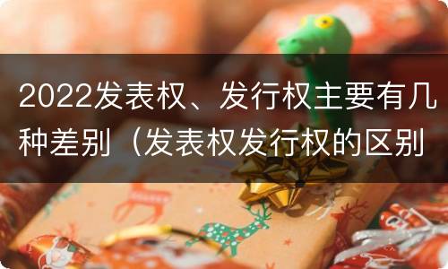 2022发表权、发行权主要有几种差别（发表权发行权的区别）