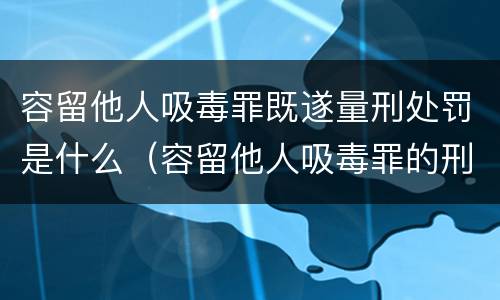 容留他人吸毒罪既遂量刑处罚是什么（容留他人吸毒罪的刑事责任）