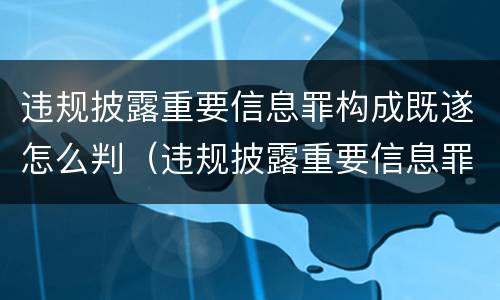 违规披露重要信息罪构成既遂怎么判（违规披露重要信息罪构成既遂怎么判定）