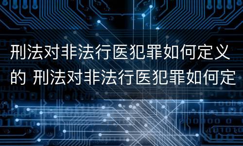 刑法对非法行医犯罪如何定义的 刑法对非法行医犯罪如何定义的处罚