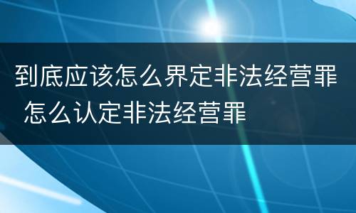 到底应该怎么界定非法经营罪 怎么认定非法经营罪