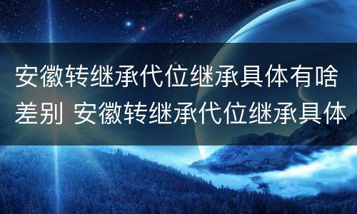 安徽转继承代位继承具体有啥差别 安徽转继承代位继承具体有啥差别吗