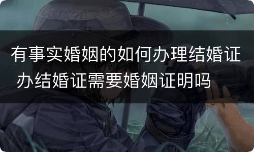 有事实婚姻的如何办理结婚证 办结婚证需要婚姻证明吗