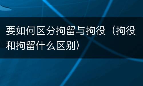 要如何区分拘留与拘役（拘役和拘留什么区别）