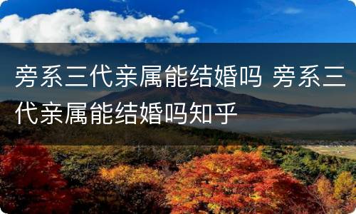 旁系三代亲属能结婚吗 旁系三代亲属能结婚吗知乎