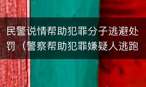 民警说情帮助犯罪分子逃避处罚（警察帮助犯罪嫌疑人逃跑）