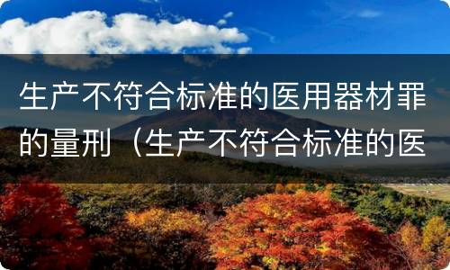 生产不符合标准的医用器材罪的量刑（生产不符合标准的医用器材罪的量刑标准是）