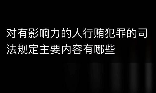 对有影响力的人行贿犯罪的司法规定主要内容有哪些