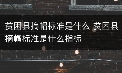 贫困县摘帽标准是什么 贫困县摘帽标准是什么指标