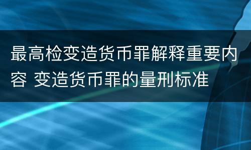 最高检变造货币罪解释重要内容 变造货币罪的量刑标准