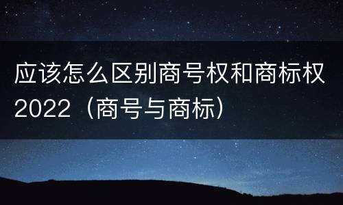 应该怎么区别商号权和商标权2022（商号与商标）