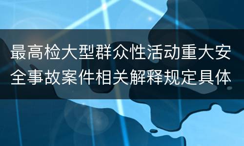 最高检大型群众性活动重大安全事故案件相关解释规定具体有哪些主要内容