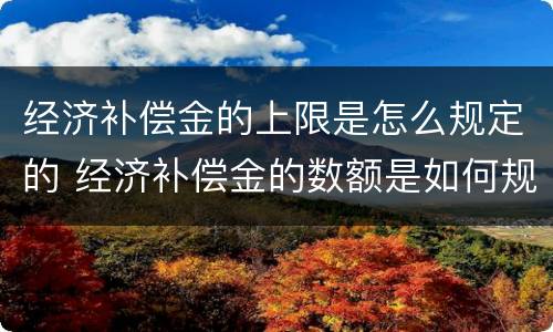 经济补偿金的上限是怎么规定的 经济补偿金的数额是如何规定的