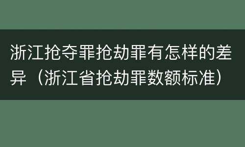 浙江抢夺罪抢劫罪有怎样的差异（浙江省抢劫罪数额标准）