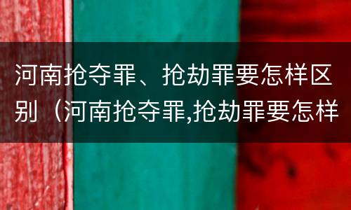 河南抢夺罪、抢劫罪要怎样区别（河南抢夺罪,抢劫罪要怎样区别判刑）