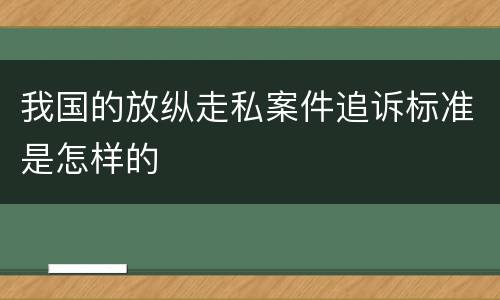 我国的放纵走私案件追诉标准是怎样的