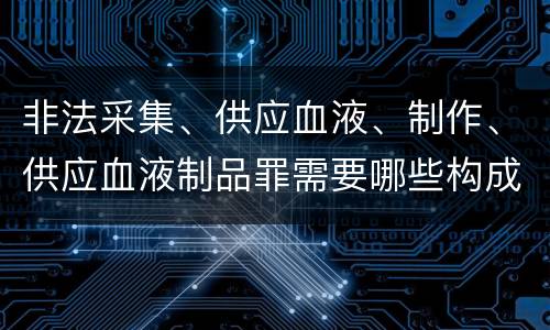 非法采集、供应血液、制作、供应血液制品罪需要哪些构成要件