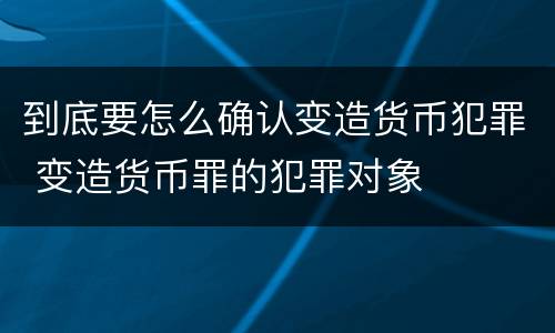 到底要怎么确认变造货币犯罪 变造货币罪的犯罪对象