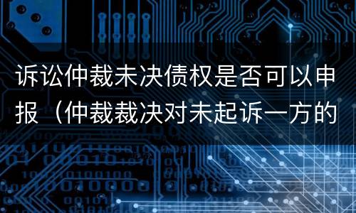 诉讼仲裁未决债权是否可以申报（仲裁裁决对未起诉一方的效力）