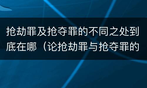 抢劫罪及抢夺罪的不同之处到底在哪（论抢劫罪与抢夺罪的界限）