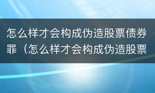 怎么样才会构成伪造股票债券罪（怎么样才会构成伪造股票债券罪呢）