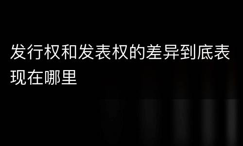 发行权和发表权的差异到底表现在哪里