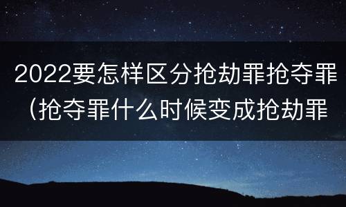 2022要怎样区分抢劫罪抢夺罪（抢夺罪什么时候变成抢劫罪）