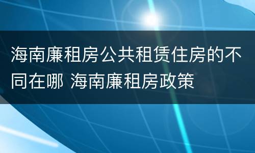 海南廉租房公共租赁住房的不同在哪 海南廉租房政策