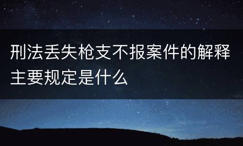 刑法丢失枪支不报案件的解释主要规定是什么