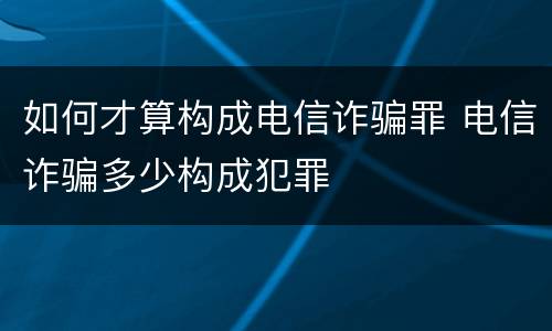 如何才算构成电信诈骗罪 电信诈骗多少构成犯罪