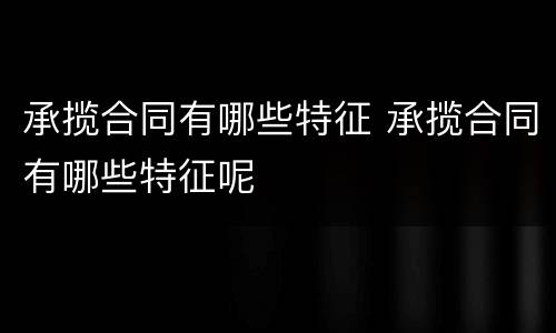 承揽合同有哪些特征 承揽合同有哪些特征呢