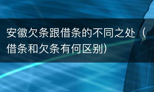 安徽欠条跟借条的不同之处（借条和欠条有何区别）