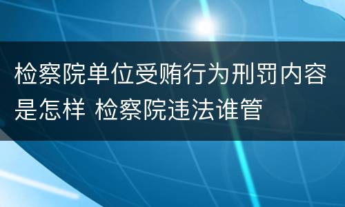 检察院单位受贿行为刑罚内容是怎样 检察院违法谁管