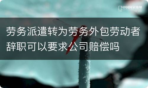 劳务派遣转为劳务外包劳动者辞职可以要求公司赔偿吗