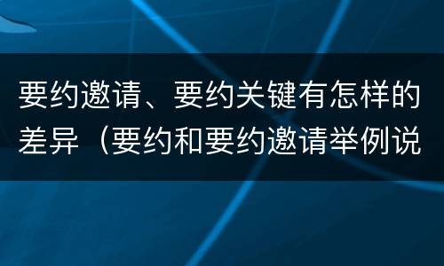 要约邀请、要约关键有怎样的差异（要约和要约邀请举例说明）