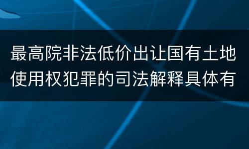 最高院非法低价出让国有土地使用权犯罪的司法解释具体有哪些