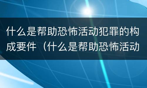 什么是帮助恐怖活动犯罪的构成要件（什么是帮助恐怖活动犯罪的构成要件）