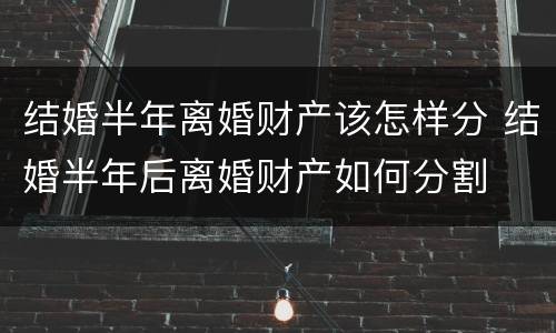 结婚半年离婚财产该怎样分 结婚半年后离婚财产如何分割