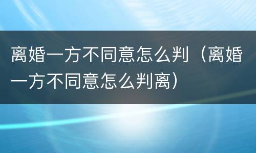 离婚一方不同意怎么判（离婚一方不同意怎么判离）