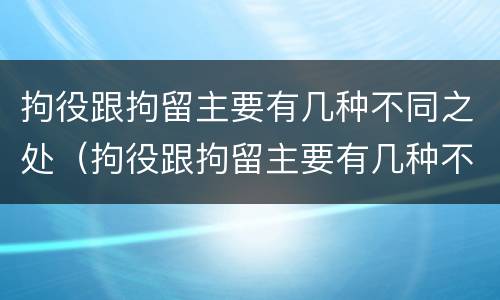 拘役跟拘留主要有几种不同之处（拘役跟拘留主要有几种不同之处吗）