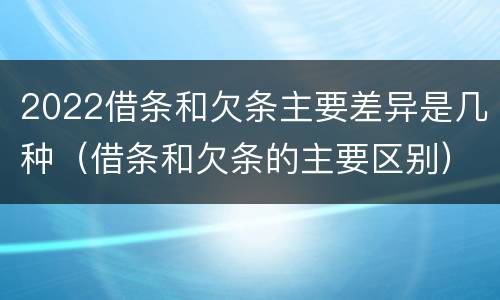 2022借条和欠条主要差异是几种（借条和欠条的主要区别）