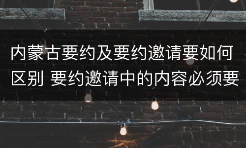 内蒙古要约及要约邀请要如何区别 要约邀请中的内容必须要遵守吗