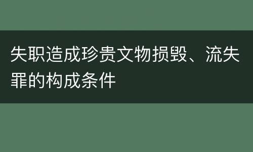 失职造成珍贵文物损毁、流失罪的构成条件