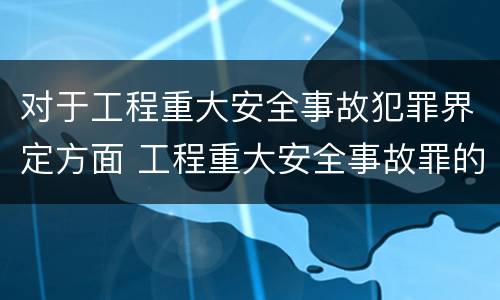 对于工程重大安全事故犯罪界定方面 工程重大安全事故罪的客体是什么