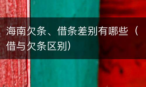 海南欠条、借条差别有哪些（借与欠条区别）