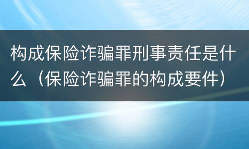 构成保险诈骗罪刑事责任是什么（保险诈骗罪的构成要件）